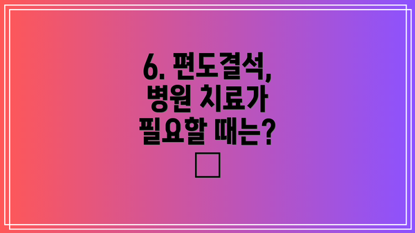6. 편도결석, 병원 치료가 필요할 때는? 🏥
