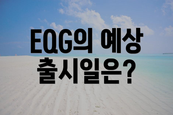 EQG의 예상 출시일은?